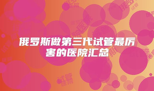 俄罗斯做第三代试管最厉害的医院汇总