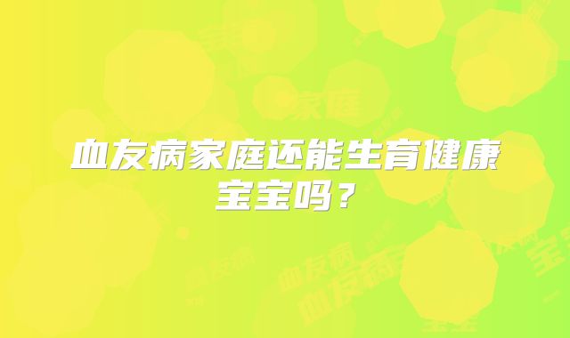 血友病家庭还能生育健康宝宝吗？