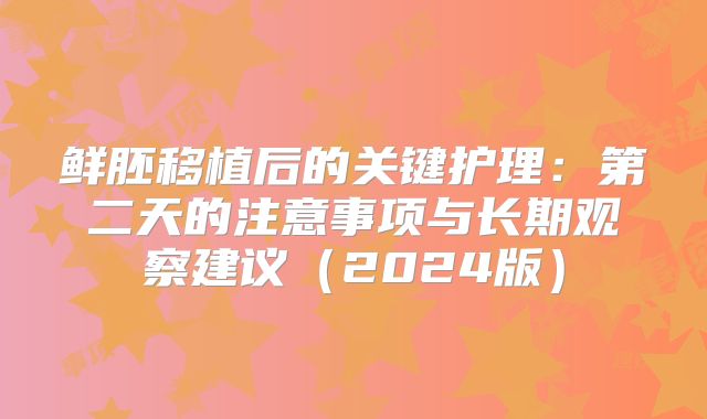 鲜胚移植后的关键护理：第二天的注意事项与长期观察建议（2024版）
