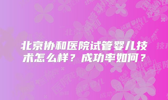 北京协和医院试管婴儿技术怎么样?成功率如何?