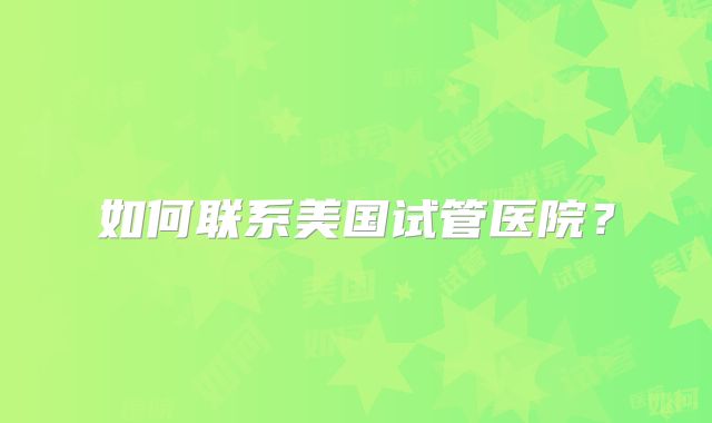 如何联系美国试管医院?