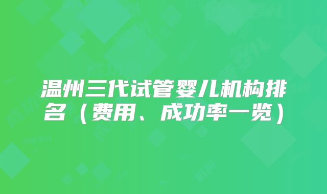 温州三代试管婴儿机构排名（费用、成功率一览）