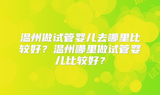 温州做试管婴儿去哪里比较好？温州哪里做试管婴儿比较好？