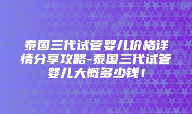 泰国三代试管婴儿价格详情分享攻略-泰国三代试管婴儿大概多少钱！