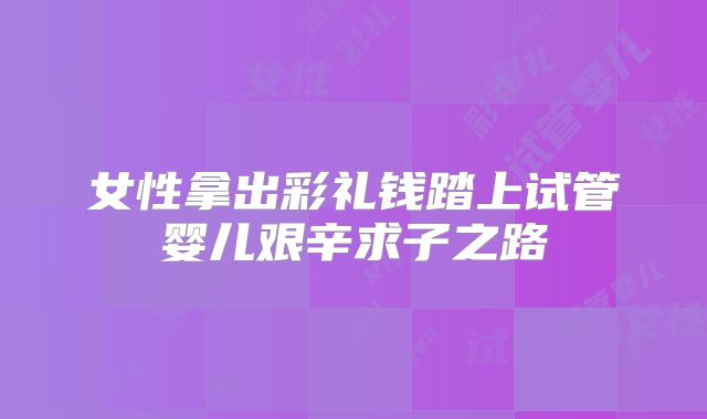 女性拿出彩礼钱踏上试管婴儿艰辛求子之路