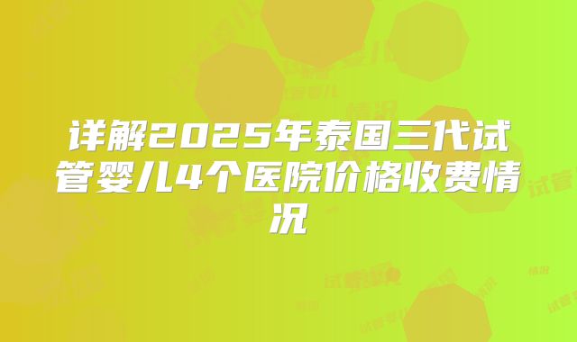 详解2025年泰国三代试管婴儿4个医院价格收费情况