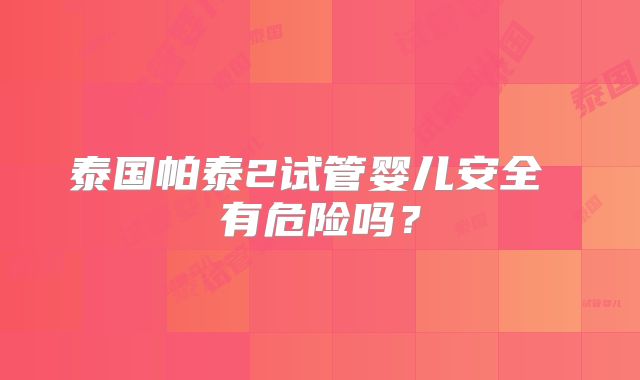 泰国帕泰2试管婴儿安全 有危险吗？