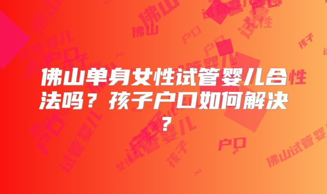 佛山单身女性试管婴儿合法吗？孩子户口如何解决？