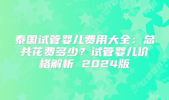 泰国试管婴儿费用大全:总共花费多少?试管婴儿价格解析 2024版