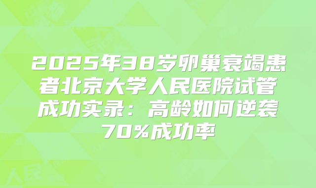 2025年38岁卵巢衰竭患者北京大学人民医院试管成功实录：高龄如何逆袭70%成功率