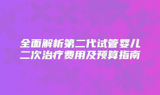 全面解析第二代试管婴儿二次治疗费用及预算指南