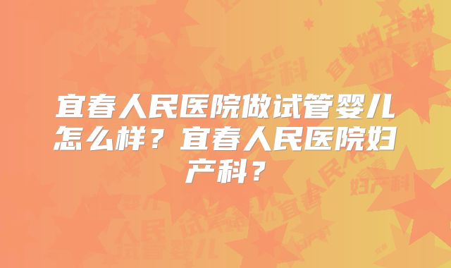 宜春人民医院做试管婴儿怎么样？宜春人民医院妇产科？