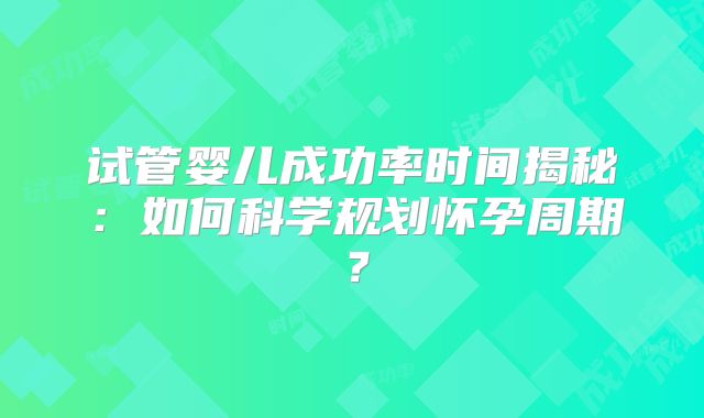 试管婴儿成功率时间揭秘：如何科学规划怀孕周期？