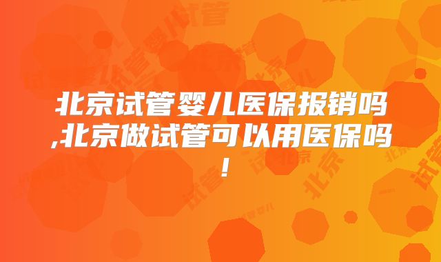 北京试管婴儿医保报销吗,北京做试管可以用医保吗！