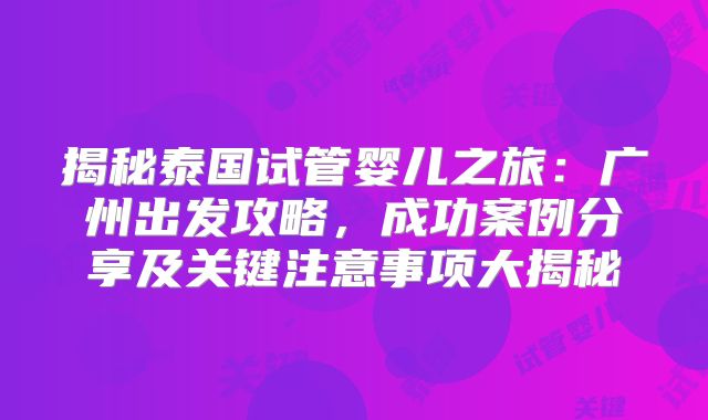 揭秘泰国试管婴儿之旅：广州出发攻略，成功案例分享及关键注意事项大揭秘