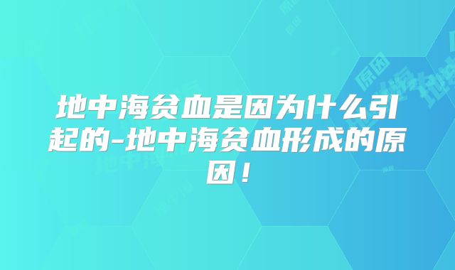 地中海贫血是因为什么引起的-地中海贫血形成的原因！