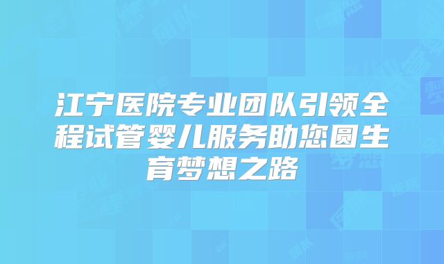 江宁医院专业团队引领全程试管婴儿服务助您圆生育梦想之路