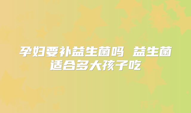 孕妇要补益生菌吗 益生菌适合多大孩子吃