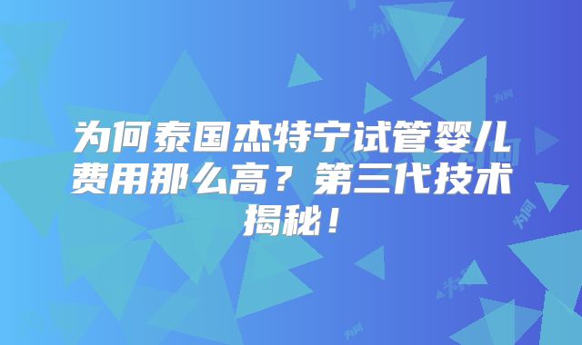 为何泰国杰特宁试管婴儿费用那么高？第三代技术揭秘！