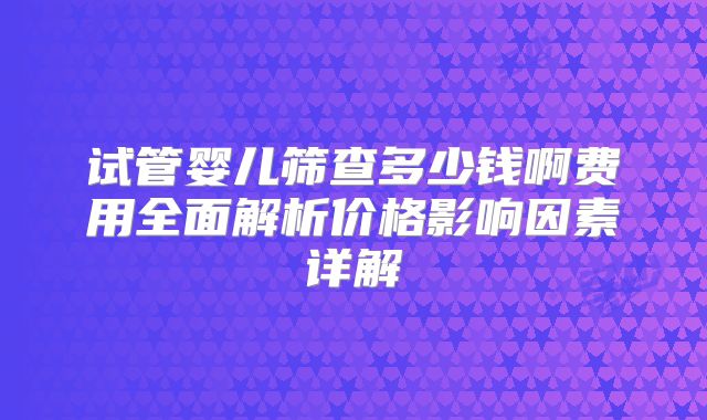 试管婴儿筛查多少钱啊费用全面解析价格影响因素详解