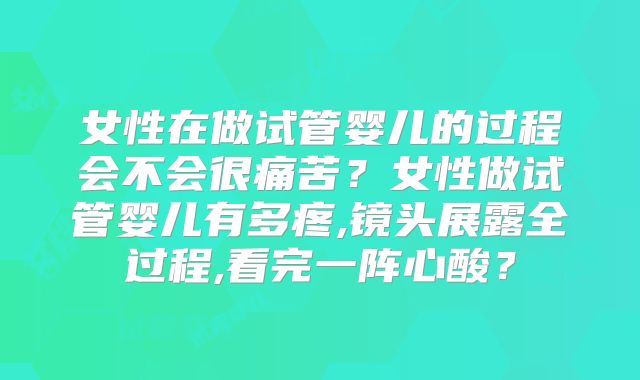 女性在做试管婴儿的过程会不会很痛苦？女性做试管婴儿有多疼,镜头展露全过程,看完一阵心酸？