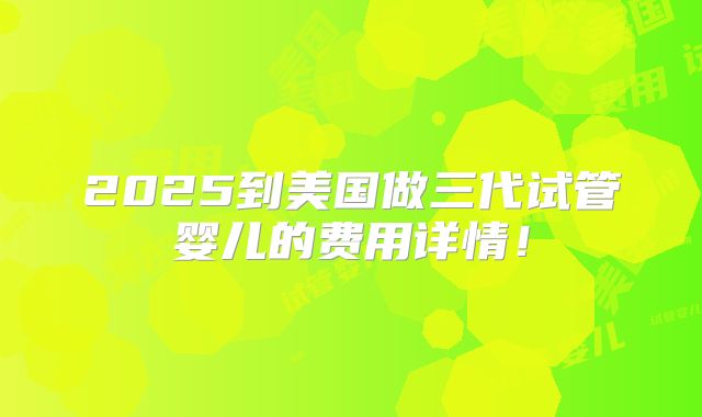 2025到美国做三代试管婴儿的费用详情！