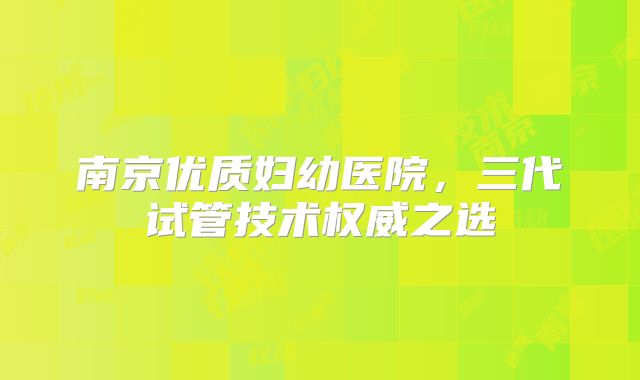 南京优质妇幼医院，三代试管技术权威之选
