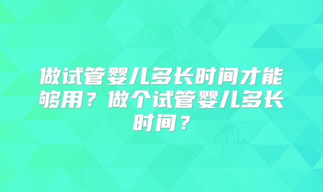 做试管婴儿多长时间才能够用？做个试管婴儿多长时间？