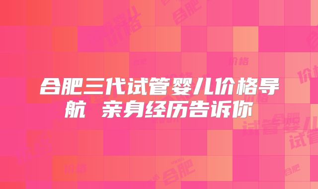 合肥三代试管婴儿价格导航 亲身经历告诉你