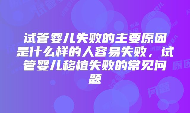 试管婴儿失败的主要原因是什么样的人容易失败，试管婴儿移植失败的常见问题