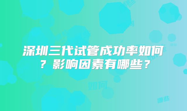 深圳三代试管成功率如何？影响因素有哪些？