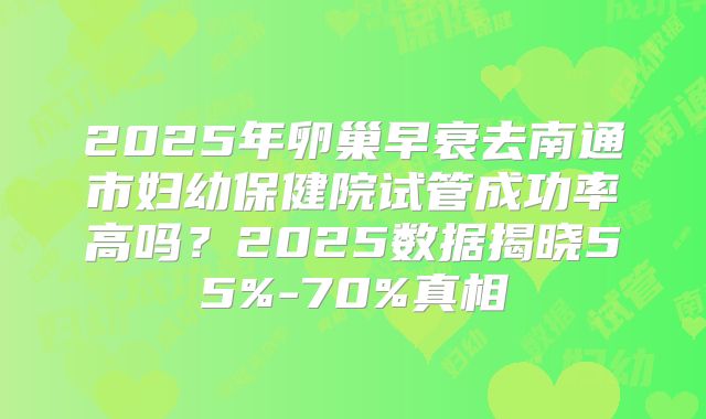 2025年卵巢早衰去南通市妇幼保健院试管成功率高吗?2025数据揭晓55%-70%真相