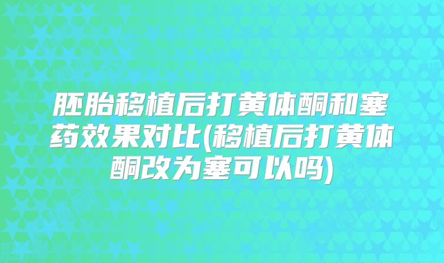 胚胎移植后打黄体酮和塞药效果对比(移植后打黄体酮改为塞可以吗)