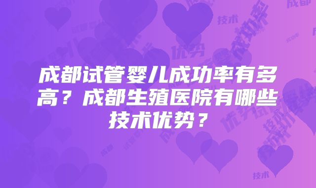 成都试管婴儿成功率有多高？成都生殖医院有哪些技术优势？