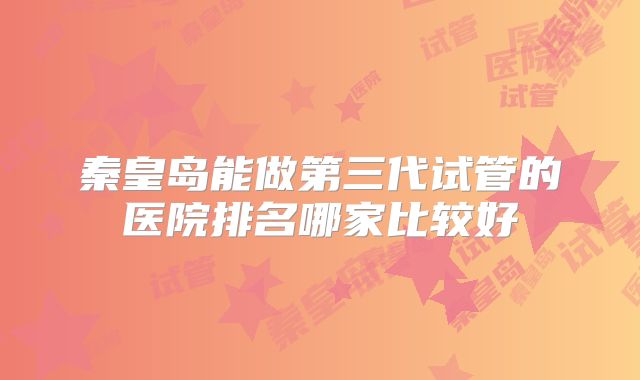 秦皇岛能做第三代试管的医院排名哪家比较好