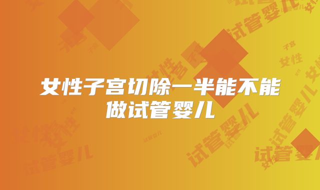 女性子宫切除一半能不能做试管婴儿