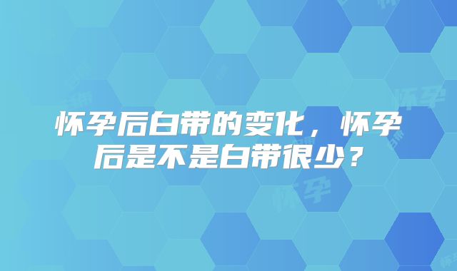 怀孕后白带的变化，怀孕后是不是白带很少？