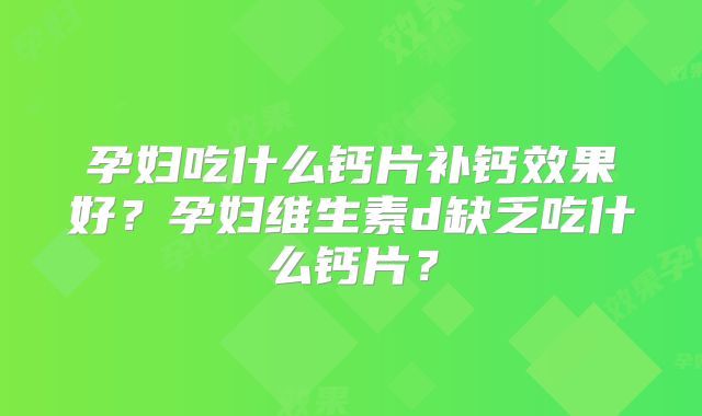 孕妇吃什么钙片补钙效果好?孕妇维生素d缺乏吃什么钙片?