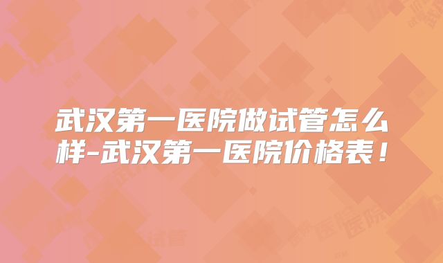 武汉第一医院做试管怎么样-武汉第一医院价格表！