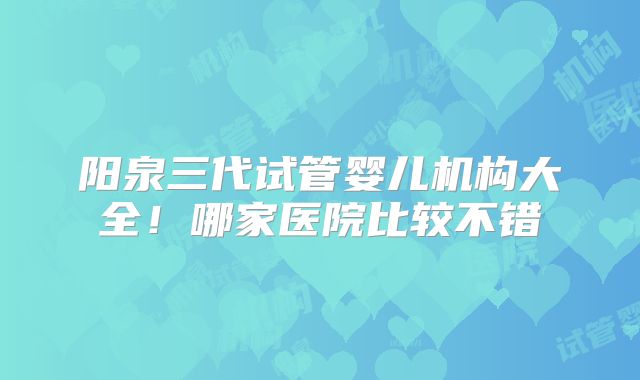 阳泉三代试管婴儿机构大全！哪家医院比较不错