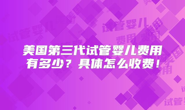 美国第三代试管婴儿费用有多少?具体怎么收费!