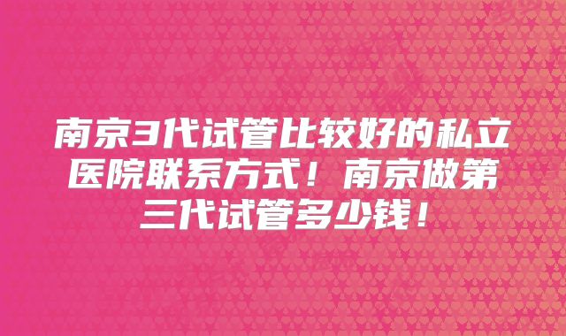 南京3代试管比较好的私立医院联系方式！南京做第三代试管多少钱！