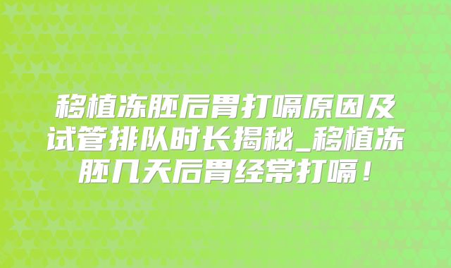移植冻胚后胃打嗝原因及试管排队时长揭秘_移植冻胚几天后胃经常打嗝！