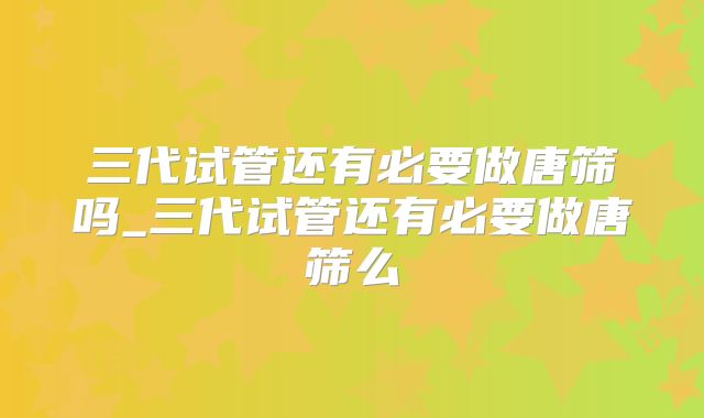 三代试管还有必要做唐筛吗_三代试管还有必要做唐筛么