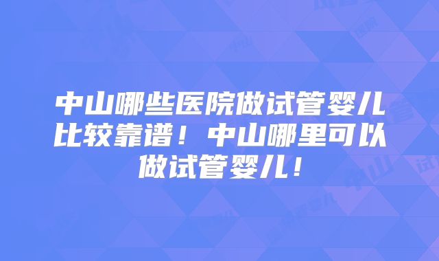 中山哪些医院做试管婴儿比较靠谱！中山哪里可以做试管婴儿！