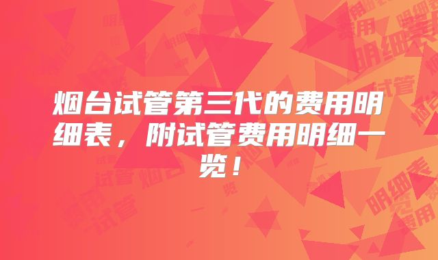 烟台试管第三代的费用明细表，附试管费用明细一览！