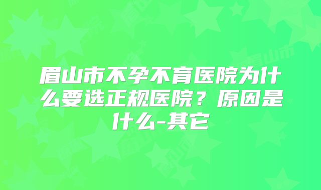 眉山市不孕不育医院为什么要选正规医院？原因是什么-其它