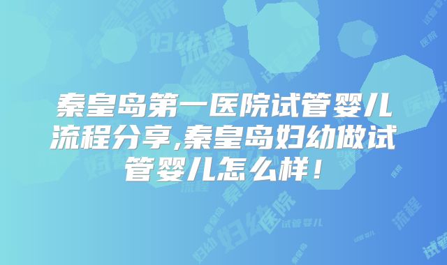 秦皇岛第一医院试管婴儿流程分享,秦皇岛妇幼做试管婴儿怎么样！