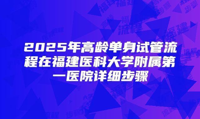 2025年高龄单身试管流程在福建医科大学附属第一医院详细步骤