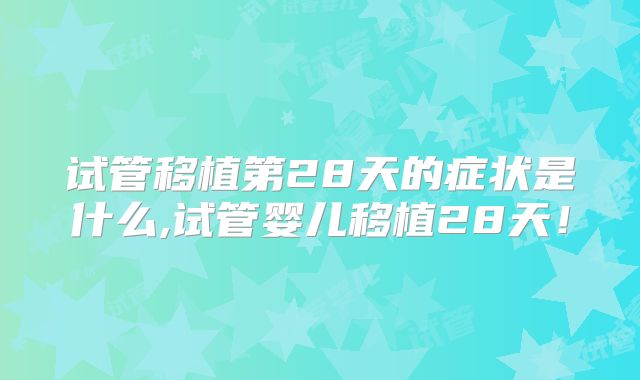 试管移植第28天的症状是什么,试管婴儿移植28天！